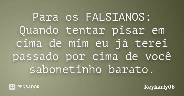 Para os FALSIANOS: Quando tentar pisar em cima de mim eu já terei passado por cima de você sabonetinho barato.... Frase de Keykarly06.