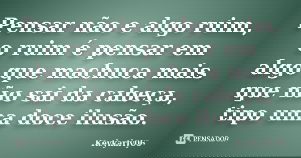 Pensar não e algo ruim, o ruim é pensar em algo que machuca mais que não sai da cabeça, tipo uma doce ilusão.... Frase de Keykarly06.