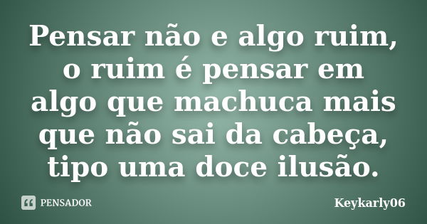 Pensar não e algo ruim, o ruim é pensar em algo que machuca mais que não sai da cabeça, tipo uma doce ilusão.... Frase de Keykarly06.