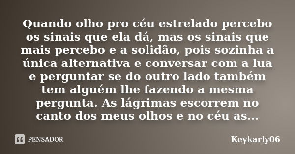 Quando olho pro céu estrelado percebo os sinais que ela dá, mas os sinais que mais percebo e a solidão, pois sozinha a única alternativa e conversar com a lua e... Frase de Keykarly06.