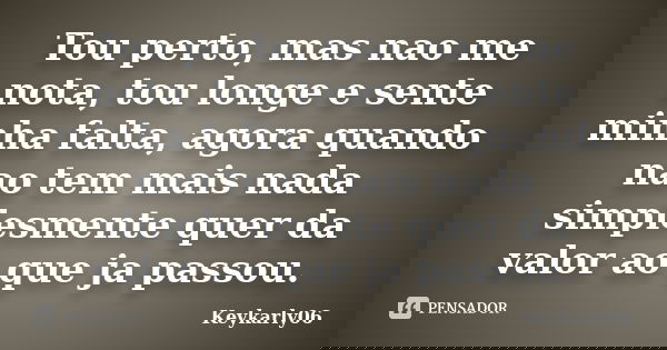 Tou perto, mas nao me nota, tou longe e sente minha falta, agora quando nao tem mais nada simplesmente quer da valor ao que ja passou.... Frase de Keykarly06.