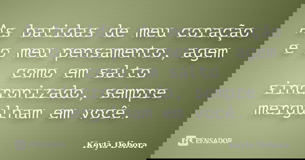 As batidas de meu coração e o meu pensamento, agem como em salto sincronizado, sempre mergulham em você.... Frase de Keyla Débora.