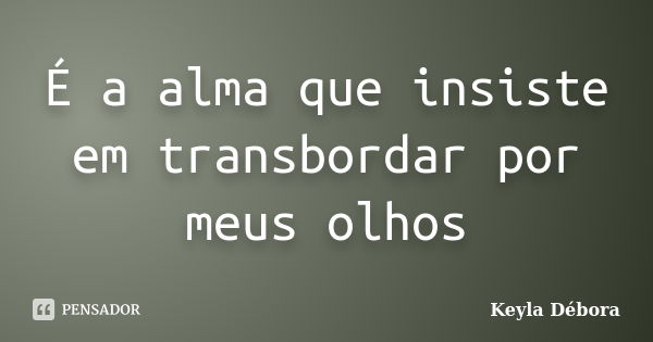 É a alma que insiste em transbordar por meus olhos... Frase de Keyla Débora.