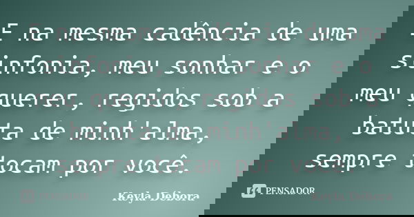 E na mesma cadência de uma sinfonia, meu sonhar e o meu querer, regidos sob a batuta de minh'alma, sempre tocam por você.... Frase de Keyla Débora.