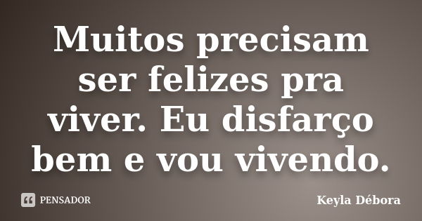 Muitos precisam ser felizes pra viver. Eu disfarço bem e vou vivendo.... Frase de Keyla Débora.