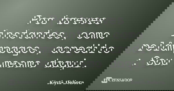 Por breves instantes, como relâmpagos, acredito : Sou mesmo daqui.... Frase de Keyla Débora.