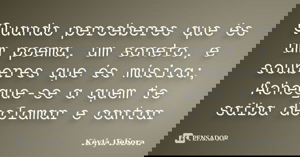 Quando perceberes que és um poema, um soneto, e souberes que és música; Achegue-se a quem te saiba declamar e cantar... Frase de Keyla Debora.