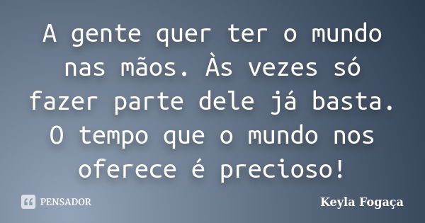 A gente quer ter o mundo nas mãos. Às vezes só fazer parte dele já basta. O tempo que o mundo nos oferece é precioso!... Frase de Keyla Fogaça.