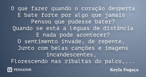 O que fazer quando o coração desperta E bate forte por algo que jamais Pensou que pudesse bater? Quando se está a léguas de distância E nada pode acontecer? O s... Frase de Keyla Fogaça.