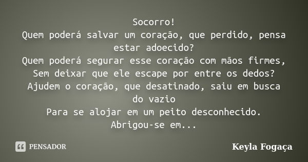 Socorro! Quem poderá salvar um coração, que perdido, pensa estar adoecido? Quem poderá segurar esse coração com mãos firmes, Sem deixar que ele escape por entre... Frase de Keyla Fogaça.