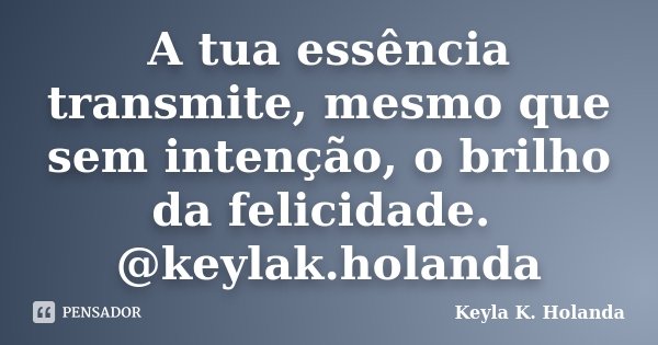 A tua essência transmite, mesmo que sem intenção, o brilho da felicidade. @keylak.holanda... Frase de Keyla K. Holanda.