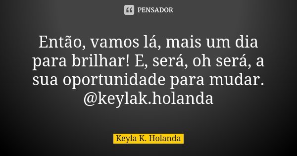 Então, vamos lá, mais um dia para brilhar! E, será, oh será, a sua oportunidade para mudar. @keylak.holanda... Frase de Keyla K. Holanda.