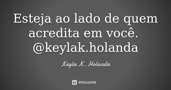 Esteja ao lado de quem acredita em você. @keylak.holanda... Frase de Keyla K. Holanda.