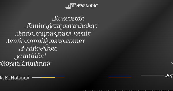 Eu acordo. Tenho água para beber, tenho roupas para vestir, tenho comida para comer. A vida é boa, gratidão! @keylak.holanda... Frase de Keyla K. Holanda.