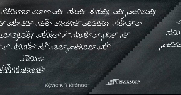 Mesmo com as tuas lutas, as percas, as dores: não existe acaso. Abra o teu coração, deixa ir tudo o que te pesa e tenha fé nos planos de Deus. @kkholanda... Frase de Keyla K. Holanda.