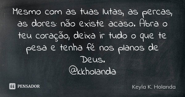 Mesmo com as tuas lutas, as percas, as dores: não existe acaso. Abra o teu coração, deixa ir tudo o que te pesa e tenha fé nos planos de Deus. @kkholanda... Frase de Keyla K. Holanda.