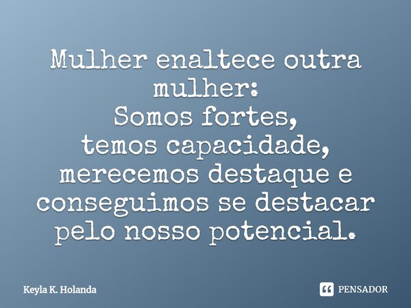 ⁠Mulher enaltece outra mulher: Somos fortes, temos capacidade, merecemos destaque e conseguimos se destacar pelo nosso potencial.... Frase de Keyla K. Holanda.