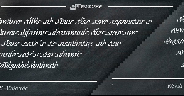 Nenhum filho de Deus fica sem respostas e nenhuma lágrima derramada fica sem um lenço. Deus está a te acalentar, do teu acordar até o teu dormir. @keylak.holand... Frase de Keyla K. Holanda.