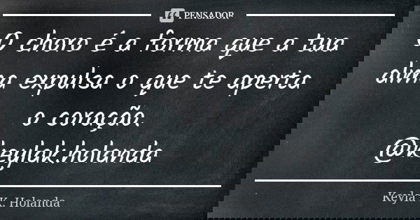 O choro é a forma que a tua alma expulsa o que te aperta o coração. @keylak.holanda... Frase de Keyla K. Holanda.