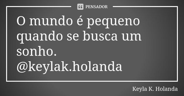 O mundo é pequeno quando se busca um sonho. @keylak.holanda... Frase de Keyla K. Holanda.