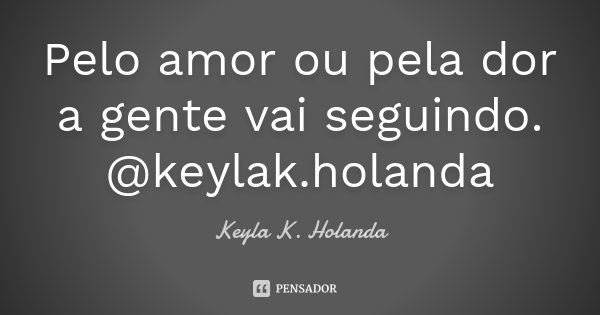 Pelo amor ou pela dor a gente vai seguindo. @keylak.holanda... Frase de Keyla K. Holanda.