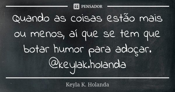 Quando as coisas estão mais ou menos, aí que se tem que botar humor para adoçar. @keylak.holanda... Frase de Keyla K. Holanda.