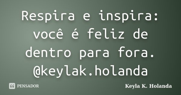 Respira e inspira: você é feliz de dentro para fora. @keylak.holanda... Frase de Keyla K. Holanda.