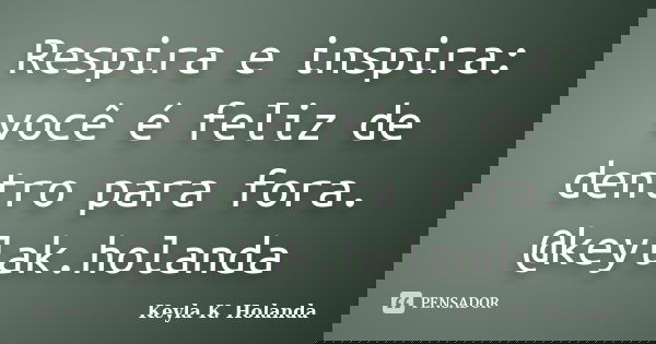 Respira e inspira: você é feliz de dentro para fora. @keylak.holanda... Frase de Keyla K. Holanda.