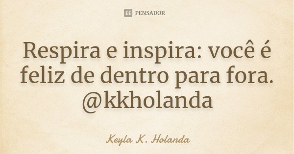 Respira e inspira: você é feliz de dentro para fora. @kkholanda... Frase de Keyla K. Holanda.