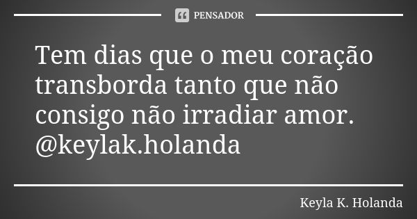 Tem dias que o meu coração transborda tanto que não consigo não irradiar amor. @keylak.holanda... Frase de Keyla K. Holanda.