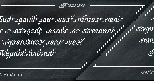 Tudo aquilo que você oferece mais tempo e atenção, acaba se tornando mais importante para você. @keylak.holanda... Frase de Keyla K. Holanda.
