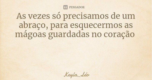 As vezes só precisamos de um abraço, para esquecermos as mágoas guardadas no coração... Frase de Keyla_Léo.