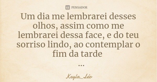 Um dia me lembrarei desses olhos, assim como me lembrarei dessa face, e do teu sorriso lindo, ao contemplar o fim da tarde... Frase de Keyla_Léo.