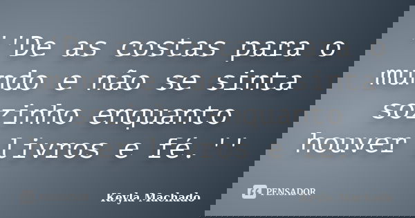 ''De as costas para o mundo e não se sinta sozinho enquanto houver livros e fé.''... Frase de Keyla Machado.