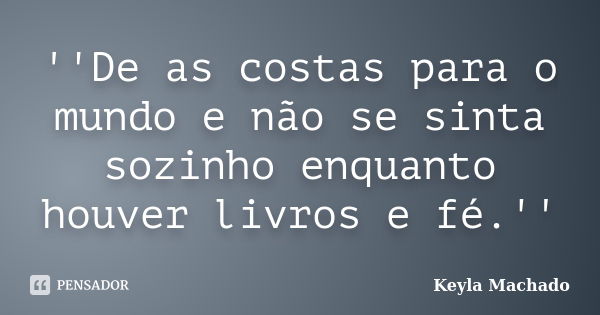 ''De as costas para o mundo e não se sinta sozinho enquanto houver livros e fé.''... Frase de Keyla Machado.