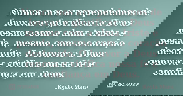 Nunca nos arrependemos de louvar e glorificar a Deus mesmo com a alma triste e pesada, mesmo com o coração destruído. O louvor a Deus renova e vivifica nossa fé... Frase de Keyla Mara.