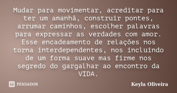 Mudar para movimentar, acreditar para ter um amanhã, construir pontes, arrumar caminhos, escolher palavras para expressar as verdades com amor. Esse encadeament... Frase de Keyla Oliveira.