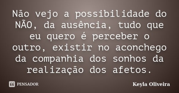 Não vejo a possibilidade do NÃO, da ausência, tudo que eu quero é perceber o outro, existir no aconchego da companhia dos sonhos da realização dos afetos.... Frase de Keyla Oliveira.