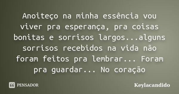 Anoiteço na minha essência vou viver pra esperança, pra coisas bonitas e sorrisos largos...alguns sorrisos recebidos na vida não foram feitos pra lembrar... For... Frase de Keylacandido.