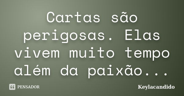 Cartas são perigosas. Elas vivem muito tempo além da paixão...... Frase de Keylacandido.