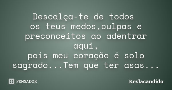 Descalça-te de todos os teus medos,culpas e preconceitos ao adentrar aqui, pois meu coração é solo sagrado...Tem que ter asas...... Frase de Keylacandido.