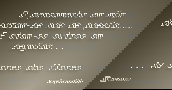 O pensamento em mim desatam-se nós de poesia... E atam-se outros em seguida... ... As cores das flores... Frase de Keylacandido.