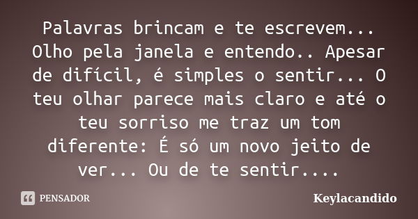 Palavras brincam e te escrevem... Olho pela janela e entendo.. Apesar de difícil, é simples o sentir... O teu olhar parece mais claro e até o teu sorriso me tra... Frase de Keylacandido.