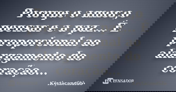 Porque o amor,o pensar e a paz... É proporcional ao alargamento do coração...... Frase de Keylacandido.