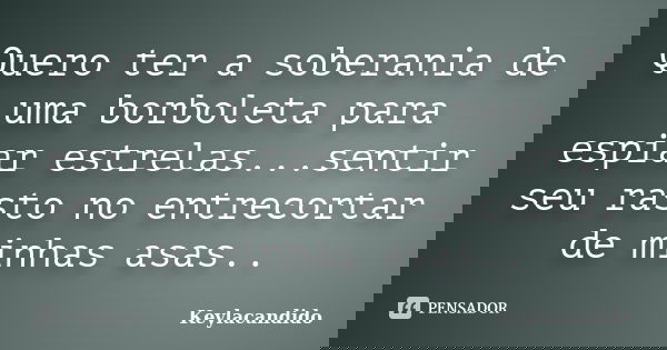Quero ter a soberania de uma borboleta para espiar estrelas...sentir seu rasto no entrecortar de minhas asas..... Frase de Keylacandido.