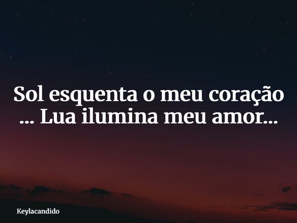 Sol esquenta o meu coração … Lua ilumina meu amor…... Frase de Keylacandido.