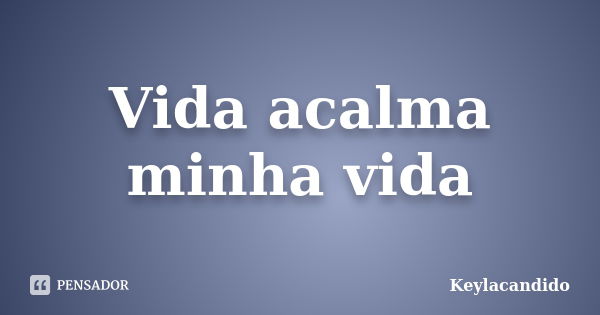 Vida acalma minha vida... Frase de Keylacandido.