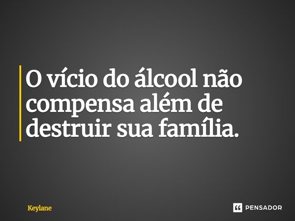 ⁠O vício do álcool não compensa além de destruir sua família.... Frase de Keylane.