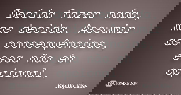 Decida fazer nada, mas decida. Assumir as consequências, essa não eh opcional.... Frase de Keylla Kiss.