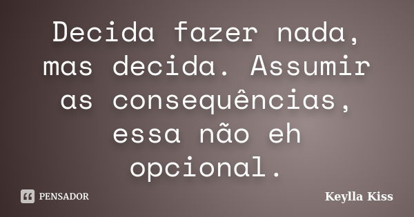 Decida fazer nada, mas decida. Assumir as consequências, essa não eh opcional.... Frase de Keylla Kiss.